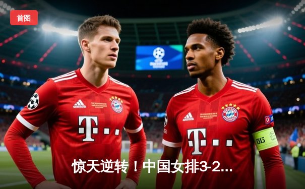 惊天逆转！中国女排3-2力克巴西夺总决赛开门红，李盈莹28分闪耀安卡拉