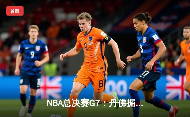 NBA总决赛G7：丹佛掘金逆转夺冠，约基奇荣膺FMVP