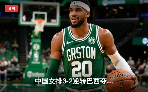 中国女排3-2逆转巴西夺世界联赛冠军，李盈莹狂砍35分成关键先生