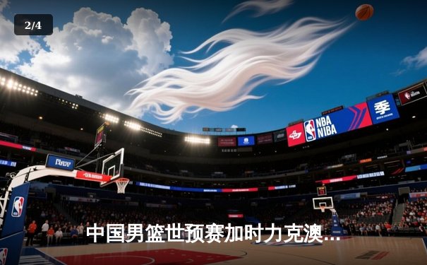 中国男篮世预赛加时力克澳大利亚，周琦独砍30+15主宰内线 - 2