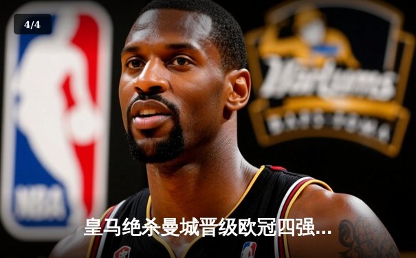 皇马绝杀曼城晋级欧冠四强，贝林厄姆加时赛制胜球定乾坤 - 4