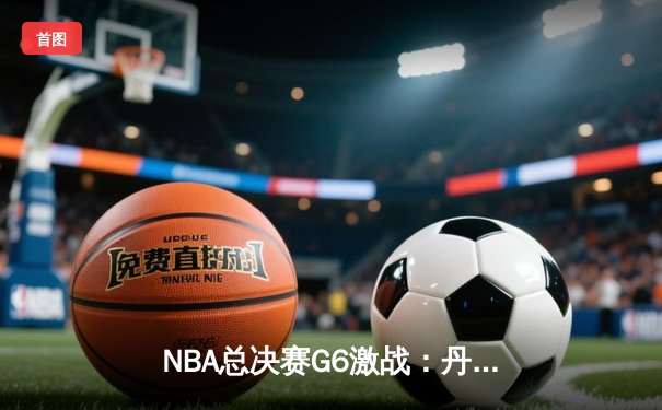 NBA总决赛G6激战：丹佛掘金逆转迈阿密热火，约基奇三双率队夺冠