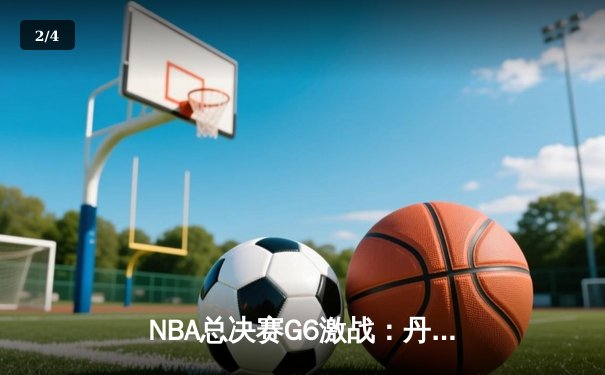 NBA总决赛G6激战：丹佛掘金逆转迈阿密热火，约基奇三双率队夺冠 - 2