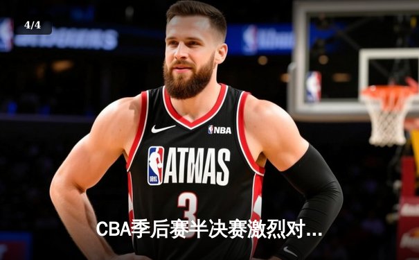 CBA季后赛半决赛激烈对决，辽宁男篮加时险胜广东晋级总决赛 - 4