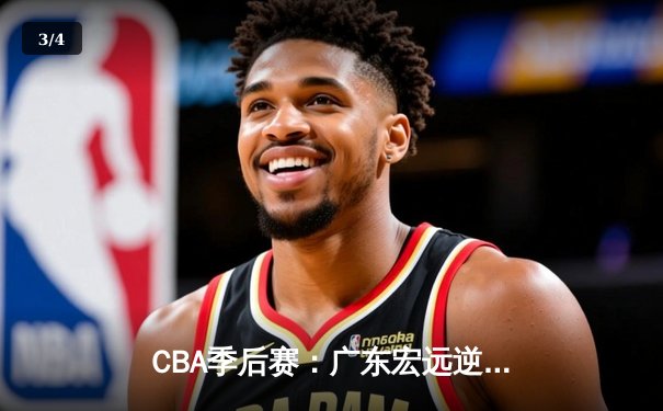 CBA季后赛：广东宏远逆转辽宁本钢，赵睿关键三分锁定胜局 - 3