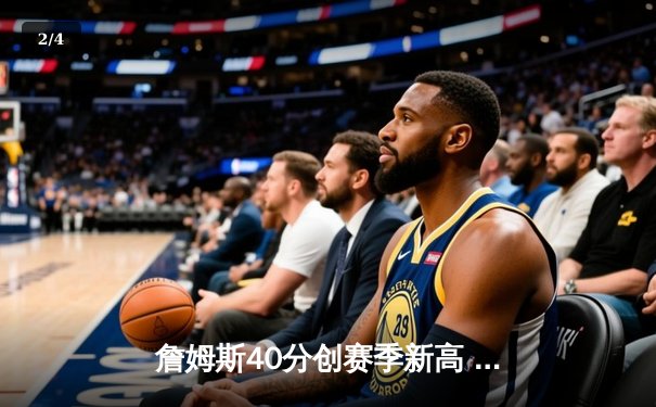 詹姆斯40分创赛季新高 湖人加时险胜勇士终结三连败 - 2