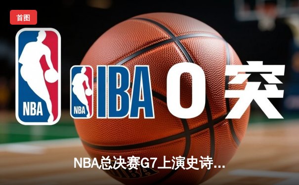 NBA总决赛G7上演史诗逆转 丹佛掘金加时险胜迈阿密热火夺队史首冠