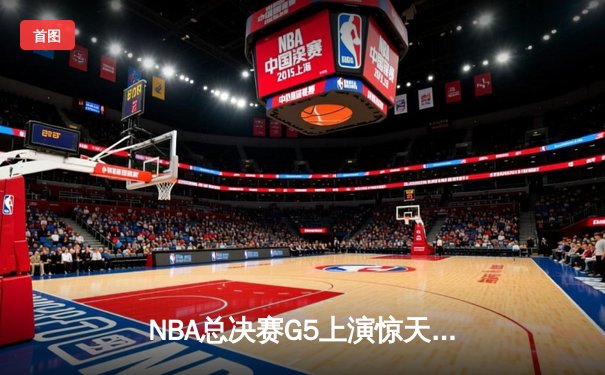 NBA总决赛G5上演惊天逆转 凯尔特人末节轰22-0攻势擒勇士夺赛点