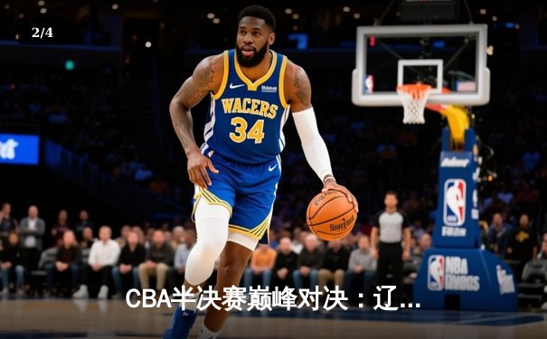 CBA半决赛巅峰对决：辽宁本钢加时险胜广东宏远，赵继伟砍35分创生涯新高 - 2