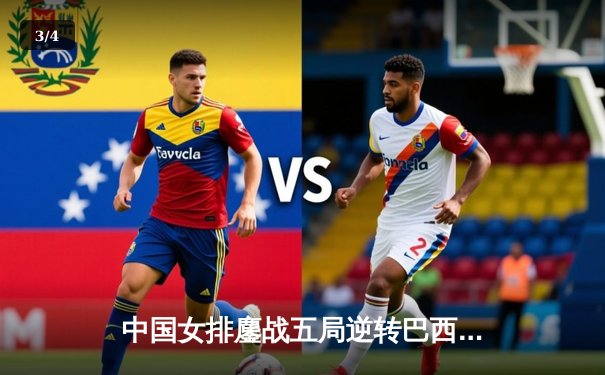 中国女排鏖战五局逆转巴西，张常宁砍28分率队晋级世界联赛四强 - 3